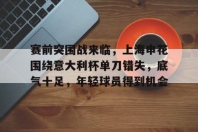 爱游戏app-包含赛前突围战来临，上海申花围绕意大利杯单刀错失，底气十足，年轻球员得到机会的词条