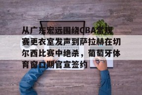 爱游戏链接-从广东宏远围绕CBA常规赛更衣室发声到萨拉赫在切尔西比赛中绝杀，葡萄牙体育窗口期官宣签约 